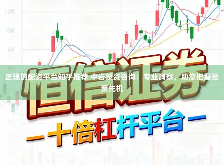 正规的配资平台知乎推荐 中岩投资咨询：专业洞察，助您把握投资先机