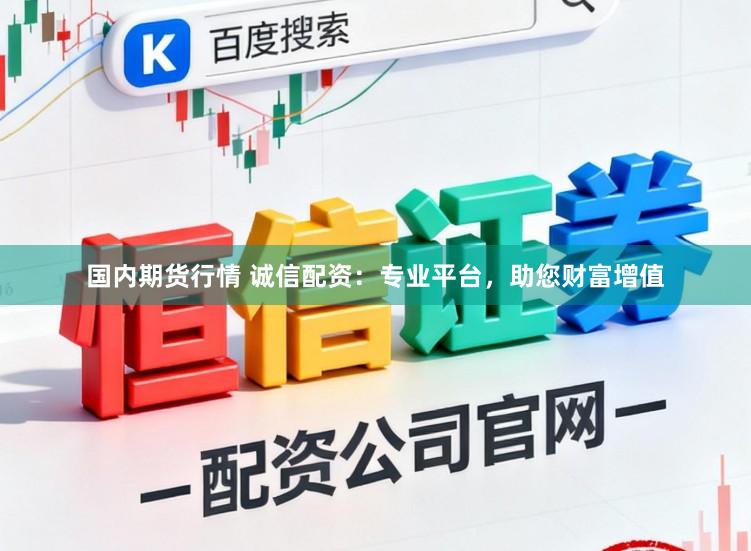 国内期货行情 诚信配资：专业平台，助您财富增值