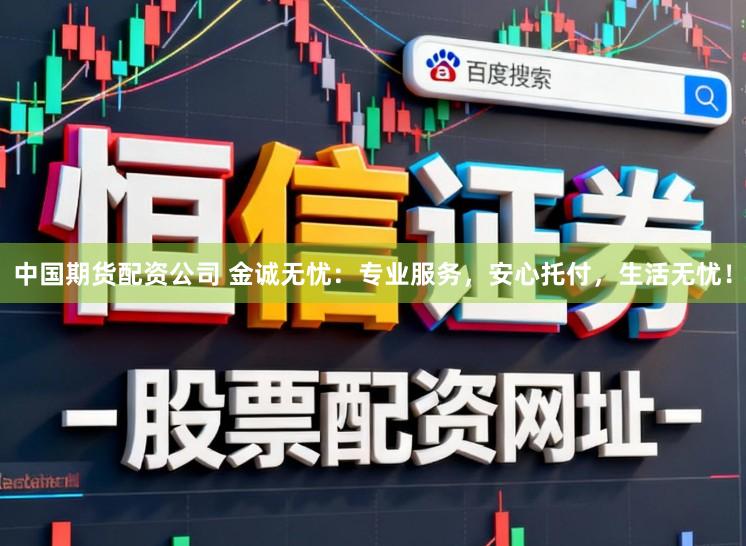 中国期货配资公司 金诚无忧：专业服务，安心托付，生活无忧！