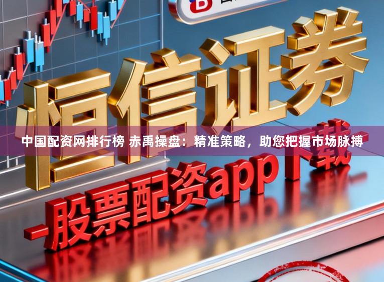 中国配资网排行榜 赤禹操盘：精准策略，助您把握市场脉搏