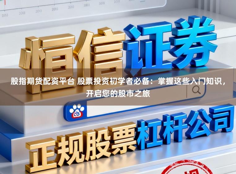 股指期货配资平台 股票投资初学者必备：掌握这些入门知识，开启您的股市之旅