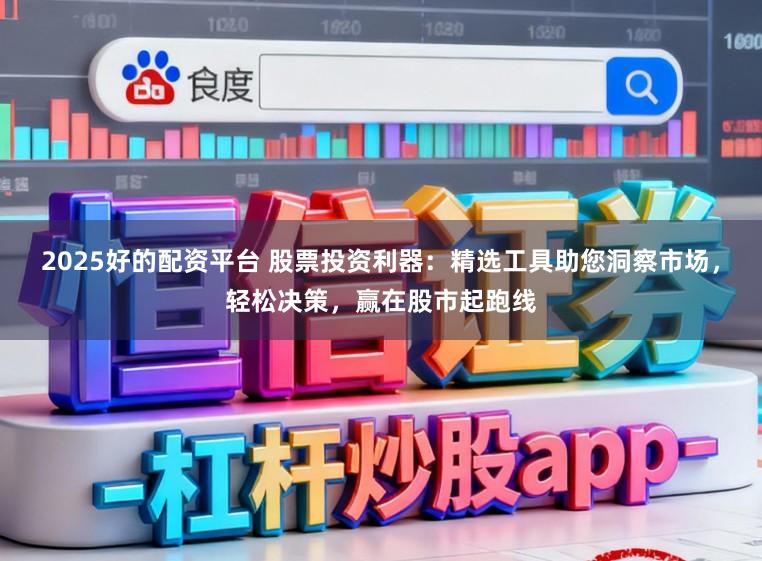 2025好的配资平台 股票投资利器：精选工具助您洞察市场，轻松决策，赢在股市起跑线