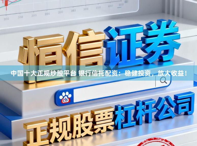 中国十大正规炒股平台 银行信托配资：稳健投资，放大收益！