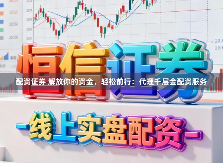 配资证券 解放你的资金，轻松前行：代理千层金配资服务