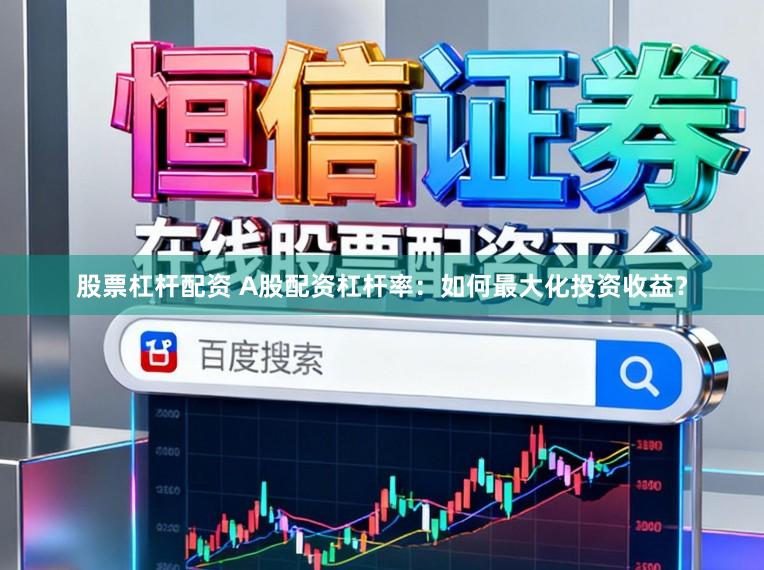 股票杠杆配资 A股配资杠杆率：如何最大化投资收益？