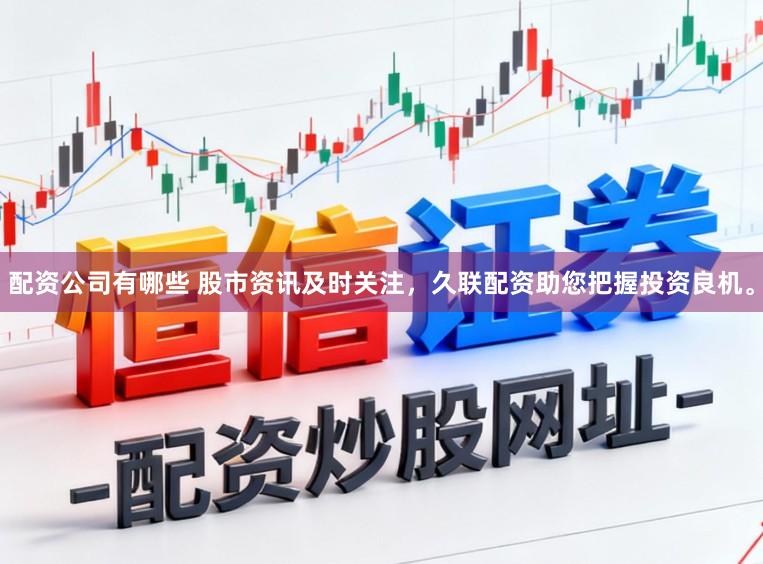 配资公司有哪些 股市资讯及时关注，久联配资助您把握投资良机。