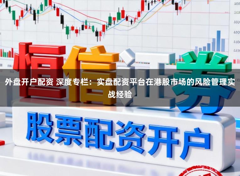 外盘开户配资 深度专栏：实盘配资平台在港股市场的风险管理实战经验