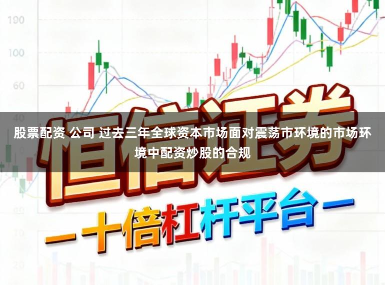 股票配资 公司 过去三年全球资本市场面对震荡市环境的市场环境中配资炒股的合规