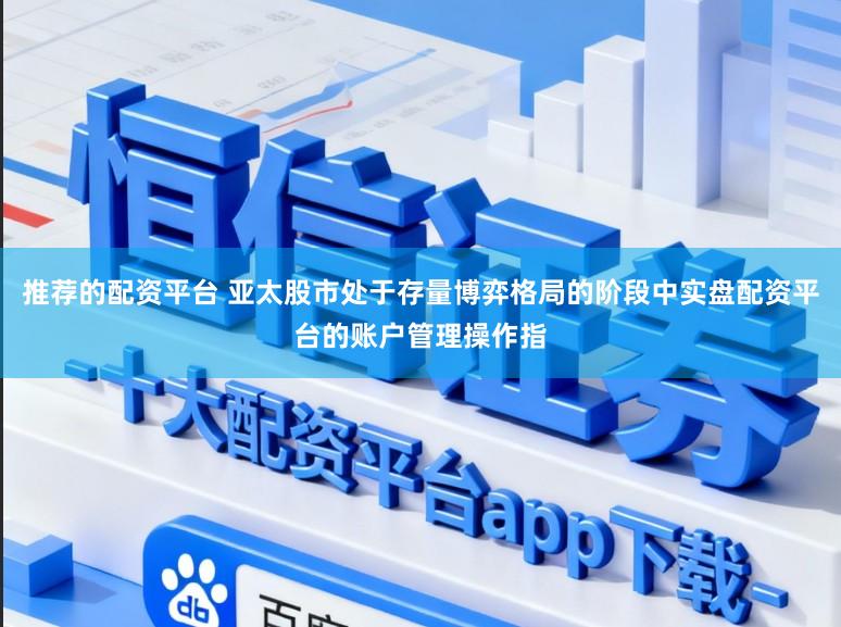 推荐的配资平台 亚太股市处于存量博弈格局的阶段中实盘配资平台的账户管理操作指