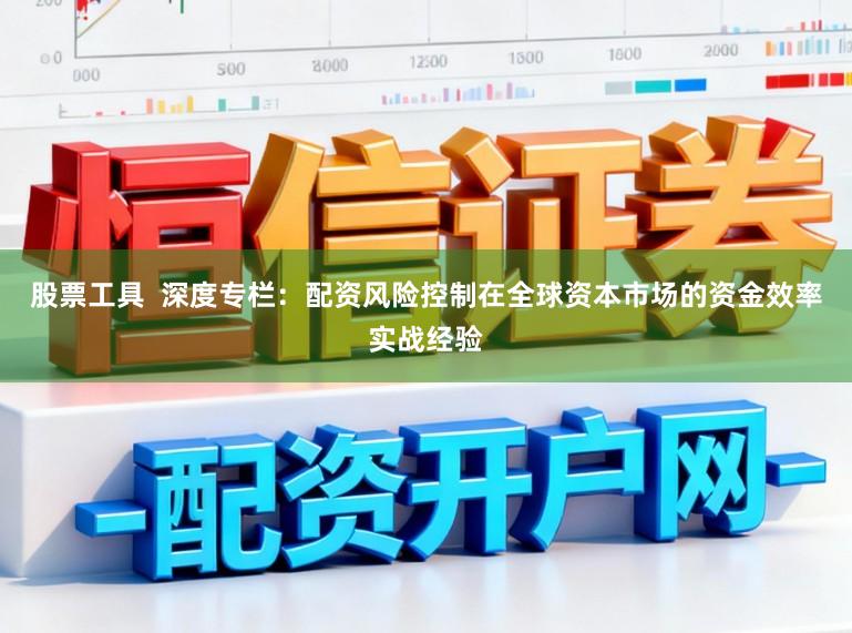 股票工具  深度专栏：配资风险控制在全球资本市场的资金效率实战经验