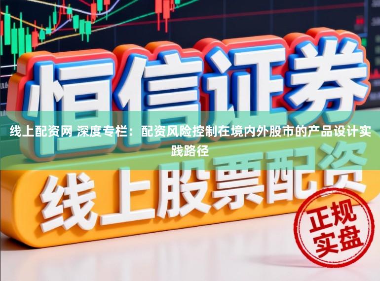 线上配资网 深度专栏：配资风险控制在境内外股市的产品设计实践路径