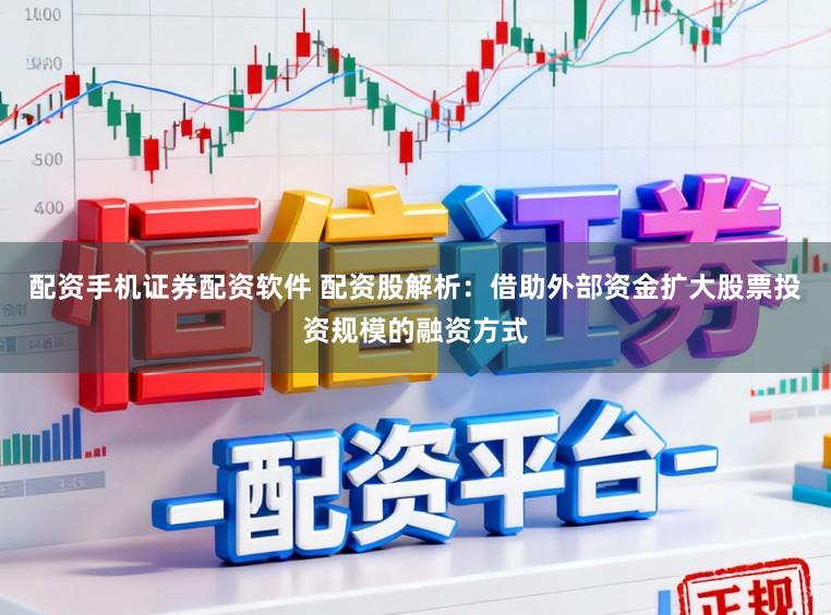 配资手机证券配资软件 配资股解析：借助外部资金扩大股票投资规模的融资方式