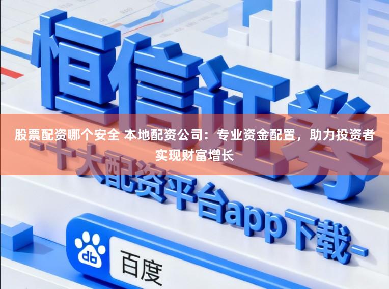 股票配资哪个安全 本地配资公司：专业资金配置，助力投资者实现财富增长