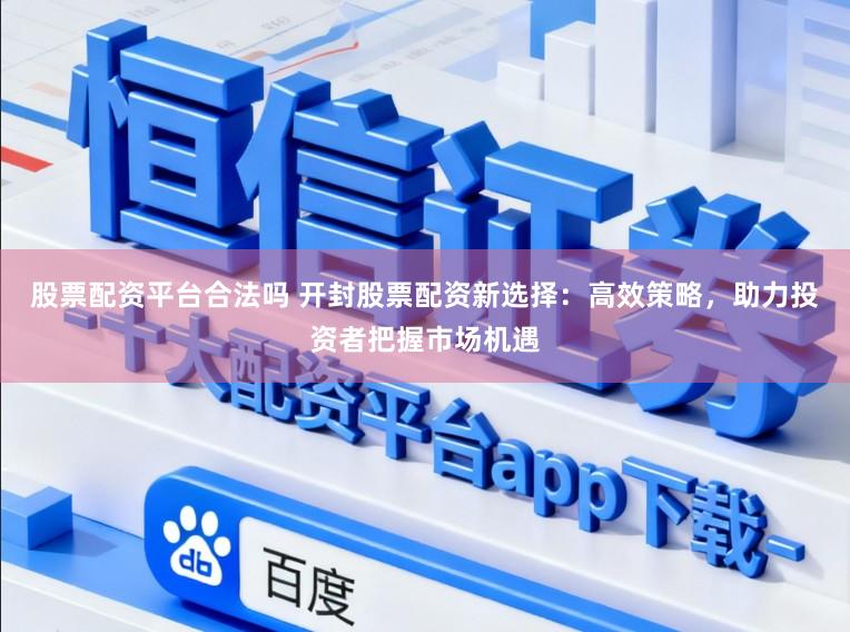 股票配资平台合法吗 开封股票配资新选择：高效策略，助力投资者把握市场机遇