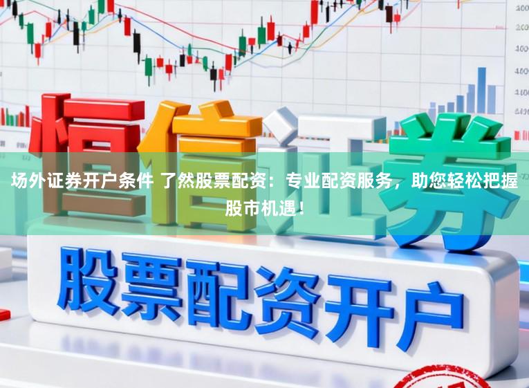 场外证券开户条件 了然股票配资：专业配资服务，助您轻松把握股市机遇！