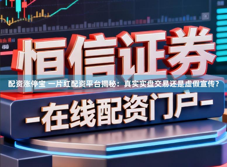 配资涨停宝 一片红配资平台揭秘：真实实盘交易还是虚假宣传？