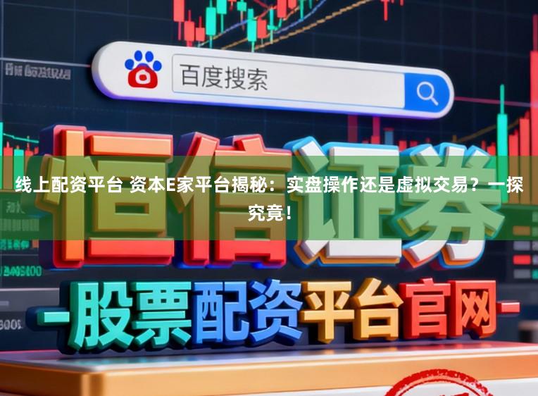线上配资平台 资本E家平台揭秘：实盘操作还是虚拟交易？一探究竟！
