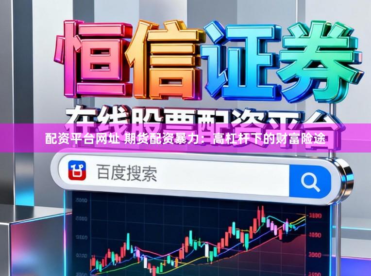 配资平台网址 期货配资暴力：高杠杆下的财富险途