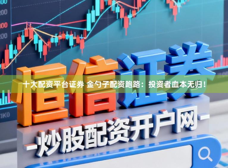 十大配资平台证券 金勺子配资跑路：投资者血本无归！
