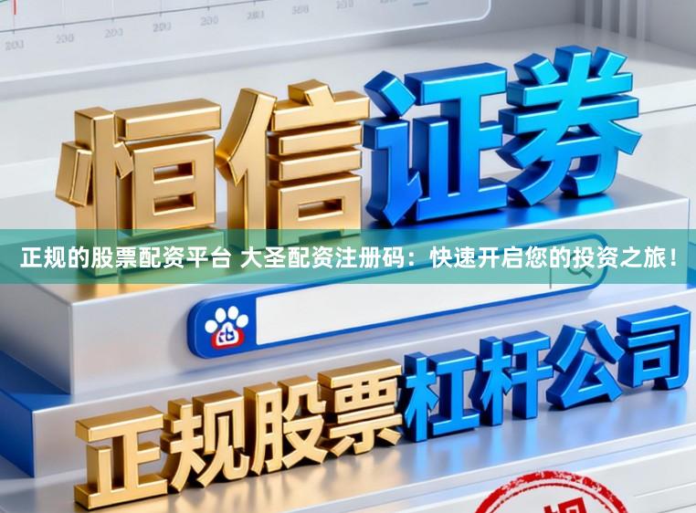 正规的股票配资平台 大圣配资注册码：快速开启您的投资之旅！