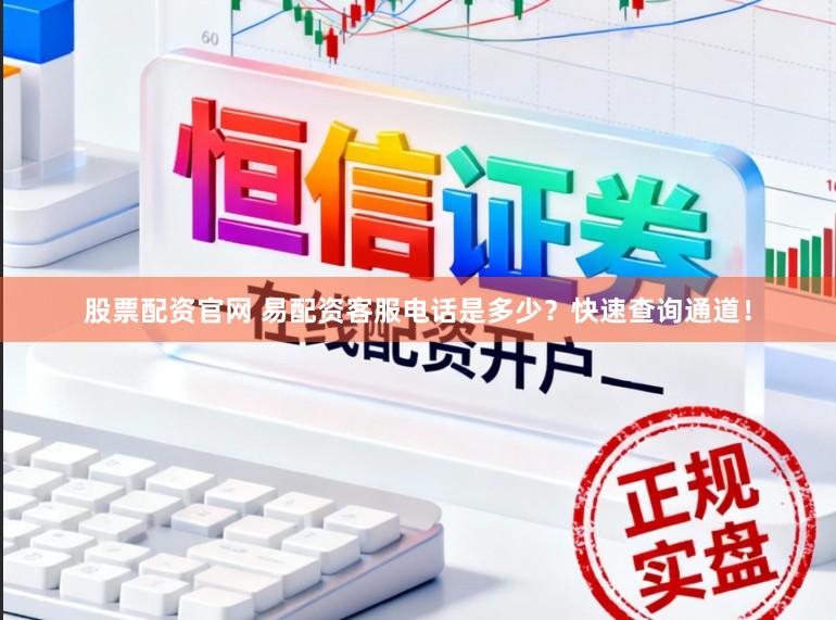 股票配资官网 易配资客服电话是多少？快速查询通道！