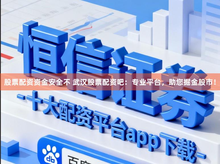 股票配资资金安全不 武汉股票配资吧：专业平台，助您掘金股市！