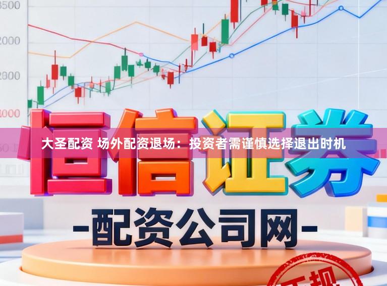 大圣配资 场外配资退场：投资者需谨慎选择退出时机