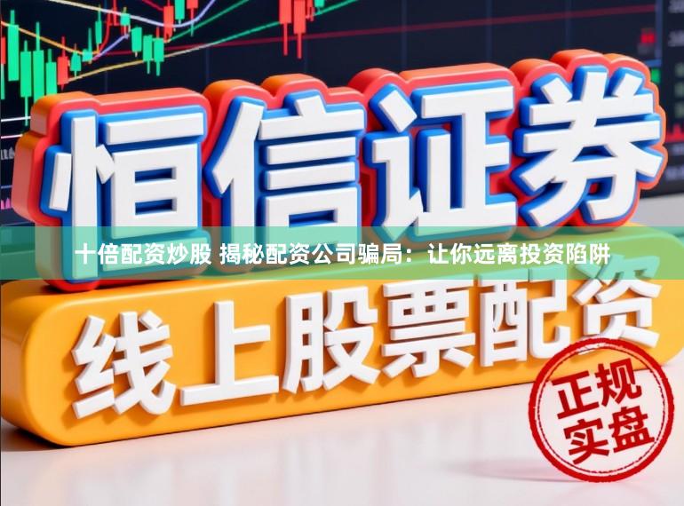 十倍配资炒股 揭秘配资公司骗局：让你远离投资陷阱